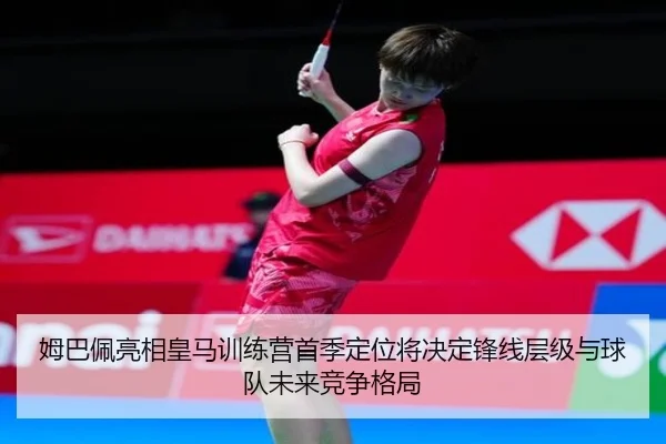 姆巴佩亮相皇马训练营首季定位将决定锋线层级与球队未来竞争格局